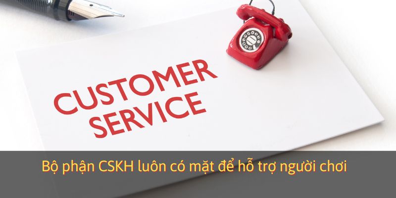 Bộ phận CSKH luôn có mặt để hỗ trợ người chơi