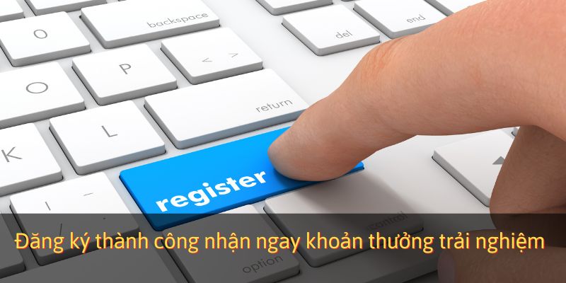 Đăng ký thành công nhận ngay khoản thưởng trải nghiệm