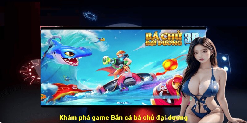 Trò chơi bắn cá Bá Chủ Đại Dương thưởng khủng